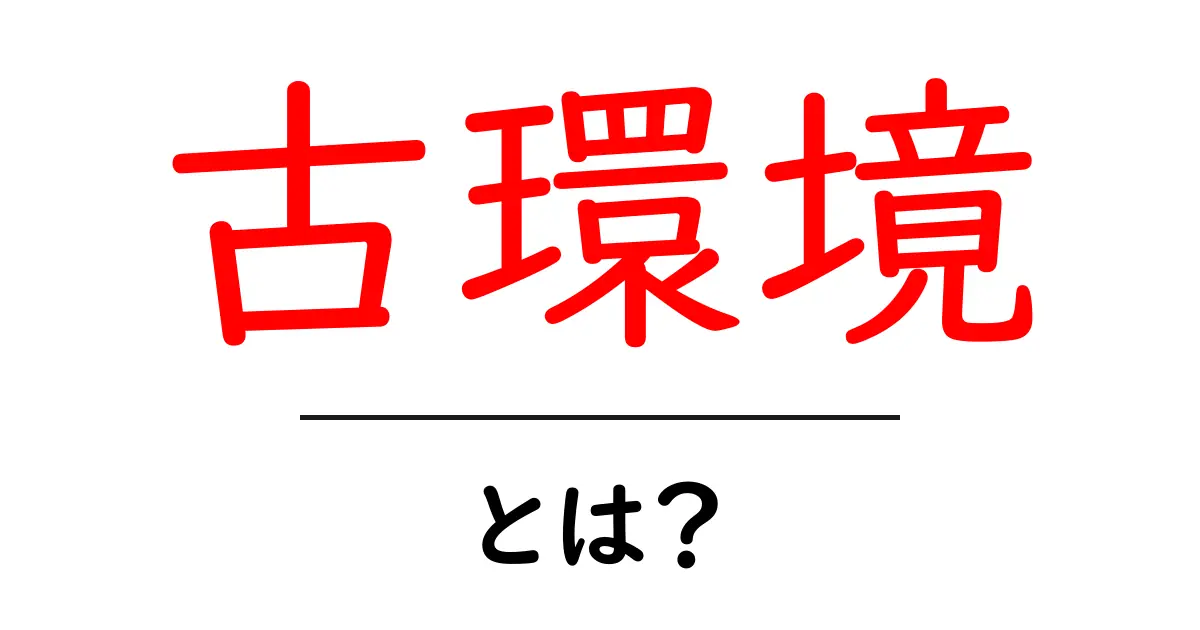 古環境とは何か?その意味と重要性をわかりやすく解説共起語・同意語も併せて解説!
