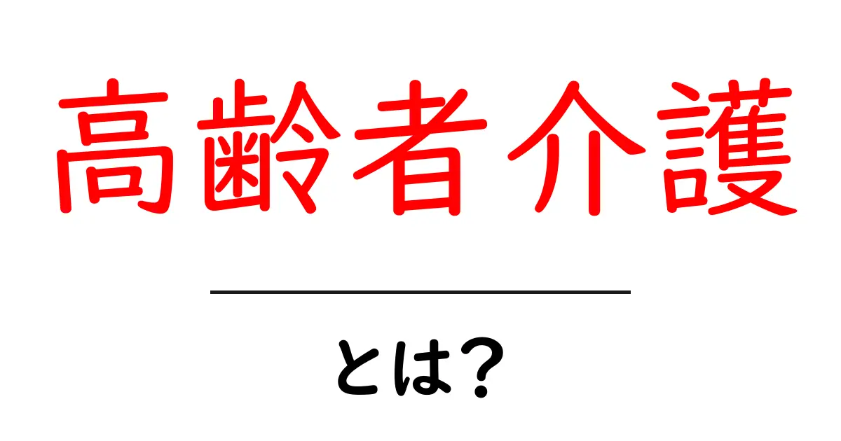 高齢者介護とは?大切な人を支えるための基本知識共起語・同意語も併せて解説!