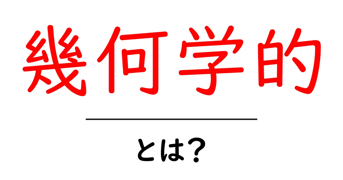 幾何学的とは?中学生にもわかる幾何学の基本を解説!共起語・同意語も併せて解説!
