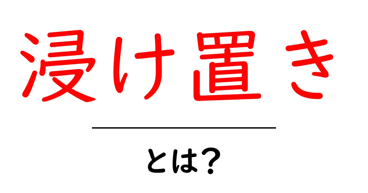 浸け置きとは?その効果と実践方法を徹底解説!共起語・同意語も併せて解説!