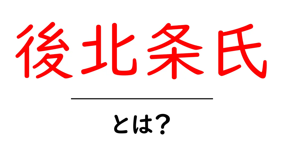 後北条氏とは?歴史と影響をわかりやすく解説!共起語・同意語も併せて解説!