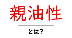 親油性とは？その意味と日常生活への影響をわかりやすく解説！共起語・同意語も併せて解説！