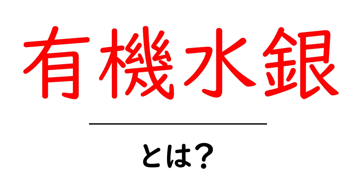 有機水銀とは？私たちの健康に与える影響をわかりやすく解説！共起語・同意語も併せて解説！