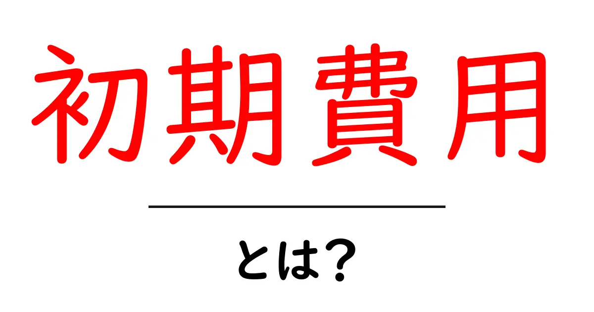 「初期費用」とは?初心者でもわかるその意味と重要性共起語・同意語も併せて解説!