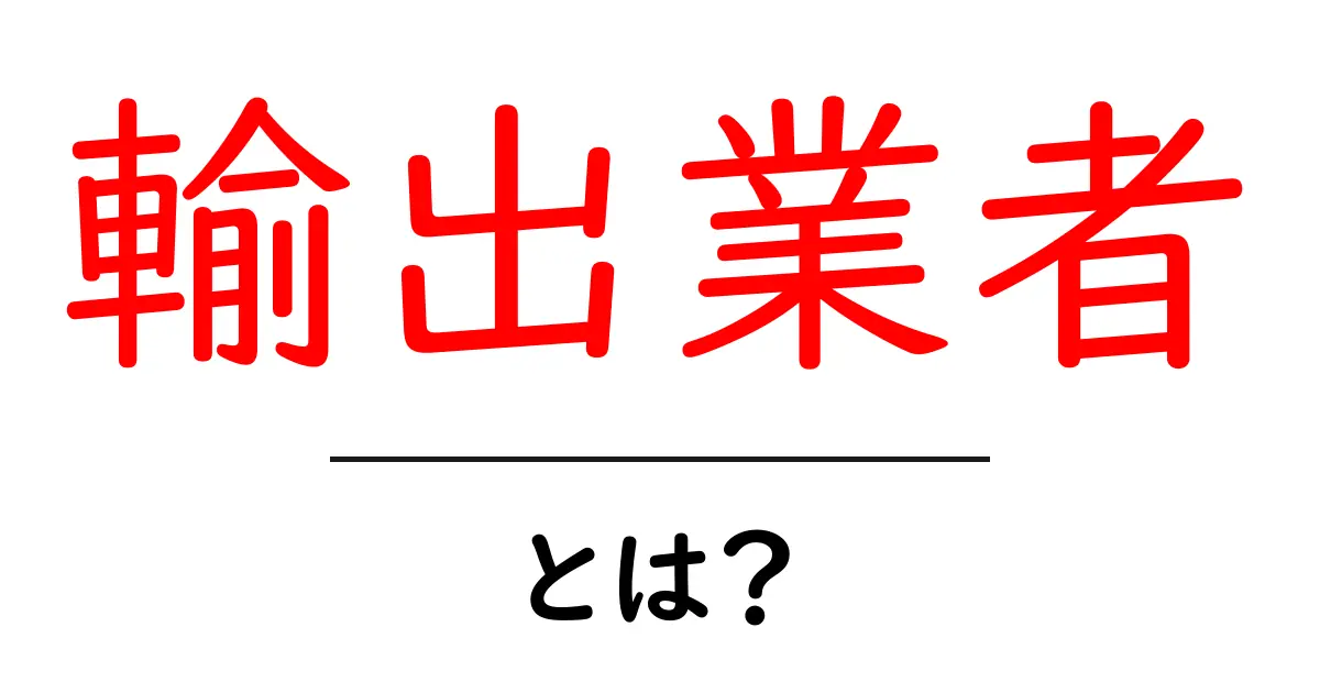 輸出業者とは?その役割や重要性をわかりやすく解説!共起語・同意語も併せて解説!