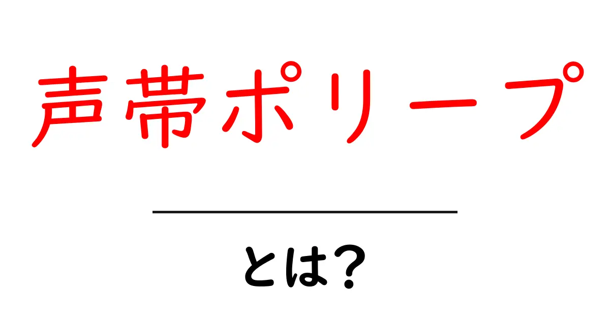 声帯ポリープとは?原因や症状、治療法をわかりやすく解説共起語・同意語も併せて解説!
