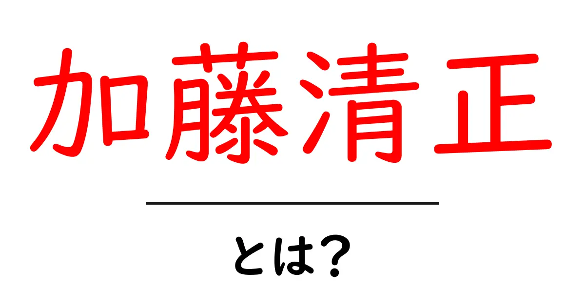 加藤清正とは?戦国時代の武将としての活躍とその影響共起語・同意語も併せて解説!
