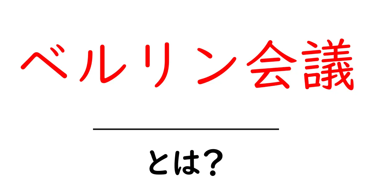 ベルリン会議とは?歴史的な背景と影響をわかりやすく解説共起語・同意語も併せて解説!