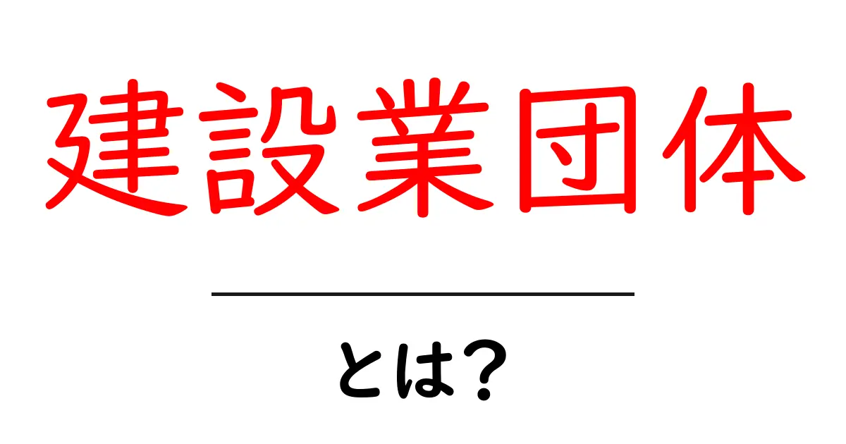 建設業団体とは?その役割と重要性をわかりやすく解説!共起語・同意語も併せて解説!