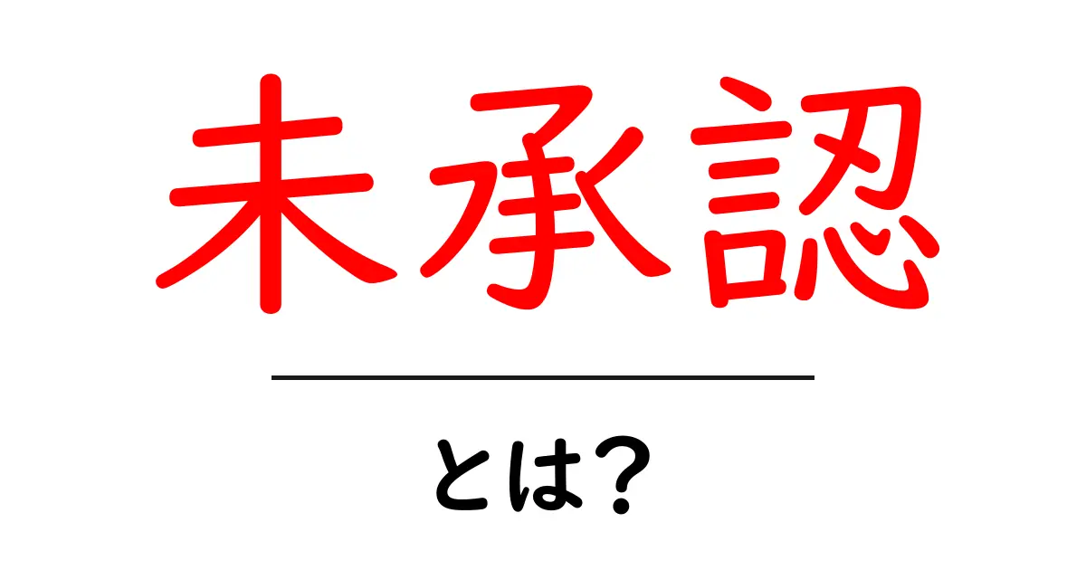 未承認とは？ その意味と日常生活への影響をわかりやすく解説共起語・同意語も併せて解説！