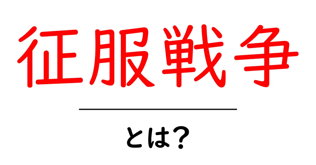 征服戦争とは?歴史を通じて学ぶその意味と影響共起語・同意語も併せて解説!