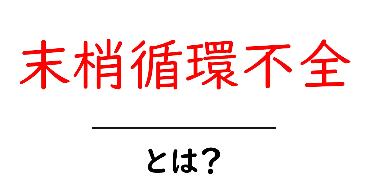 末梢循環不全とは?その原因と症状をわかりやすく解説!共起語・同意語も併せて解説!