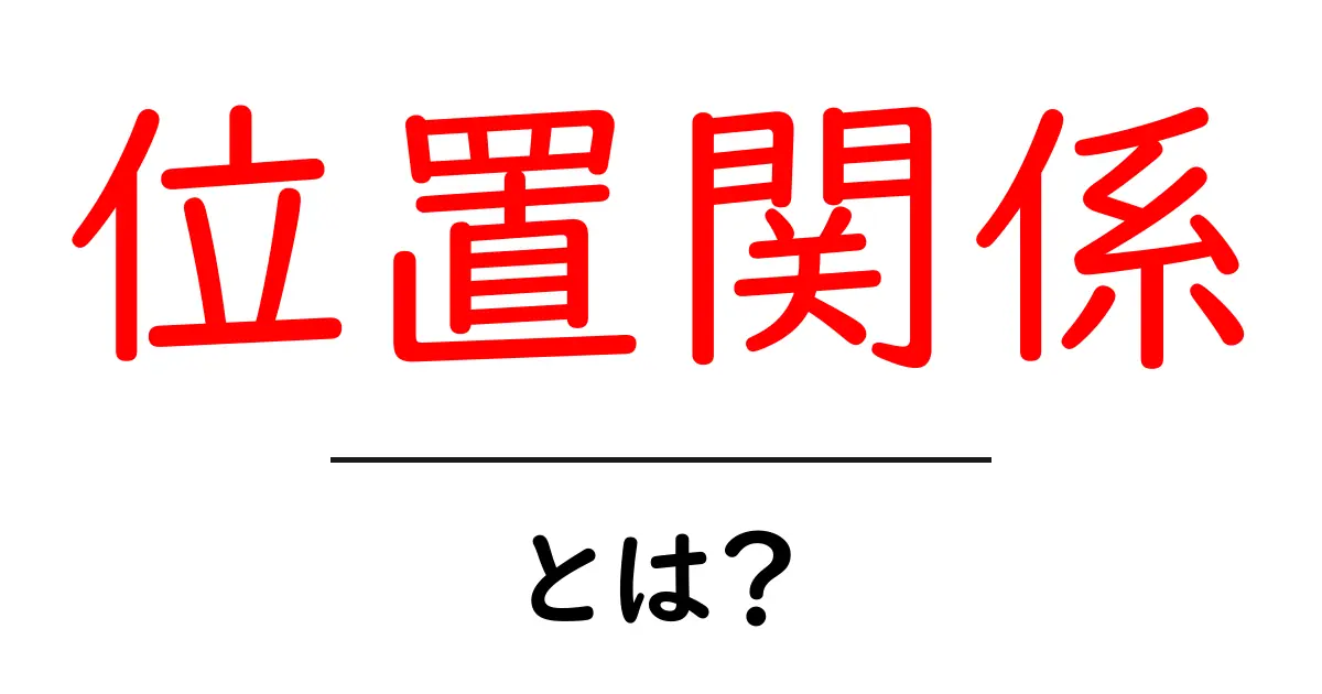 「位置関係」とは?日常生活に欠かせない大切な概念を解説共起語・同意語も併せて解説!