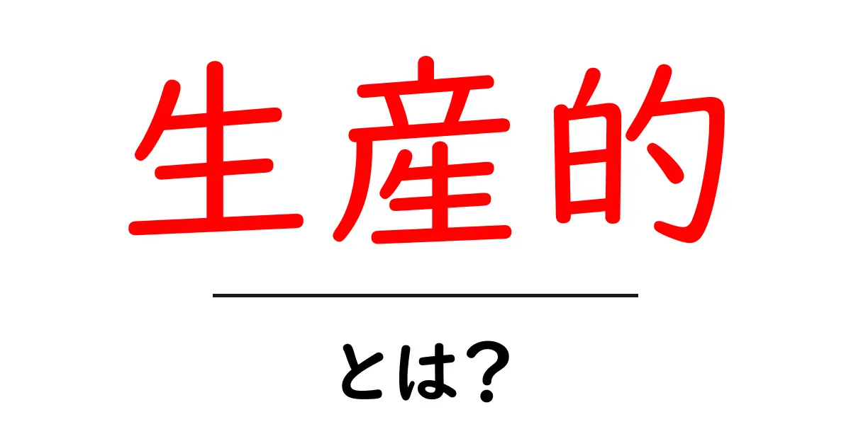 「生産的」って何?その意味と特徴をわかりやすく解説!共起語・同意語も併せて解説!
