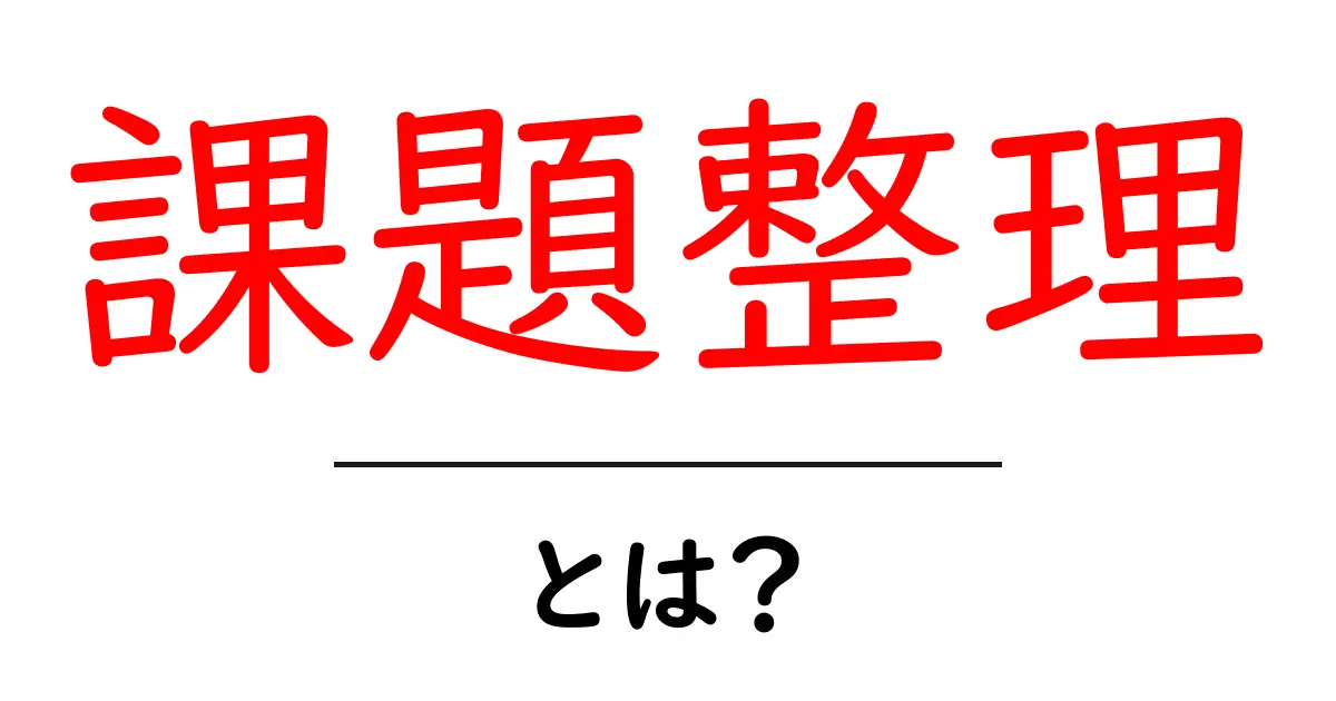 課題整理とは?簡単にわかるその重要性と方法共起語・同意語も併せて解説!