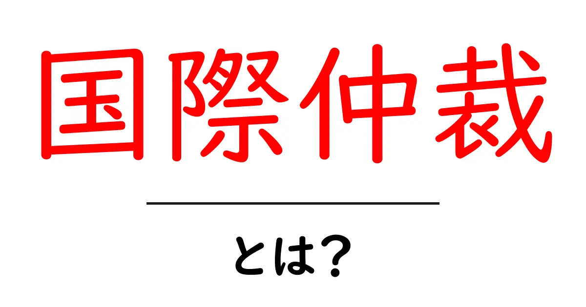 国際仲裁とは?トラブルを解決するための仕組みをわかりやすく解説!共起語・同意語も併せて解説!