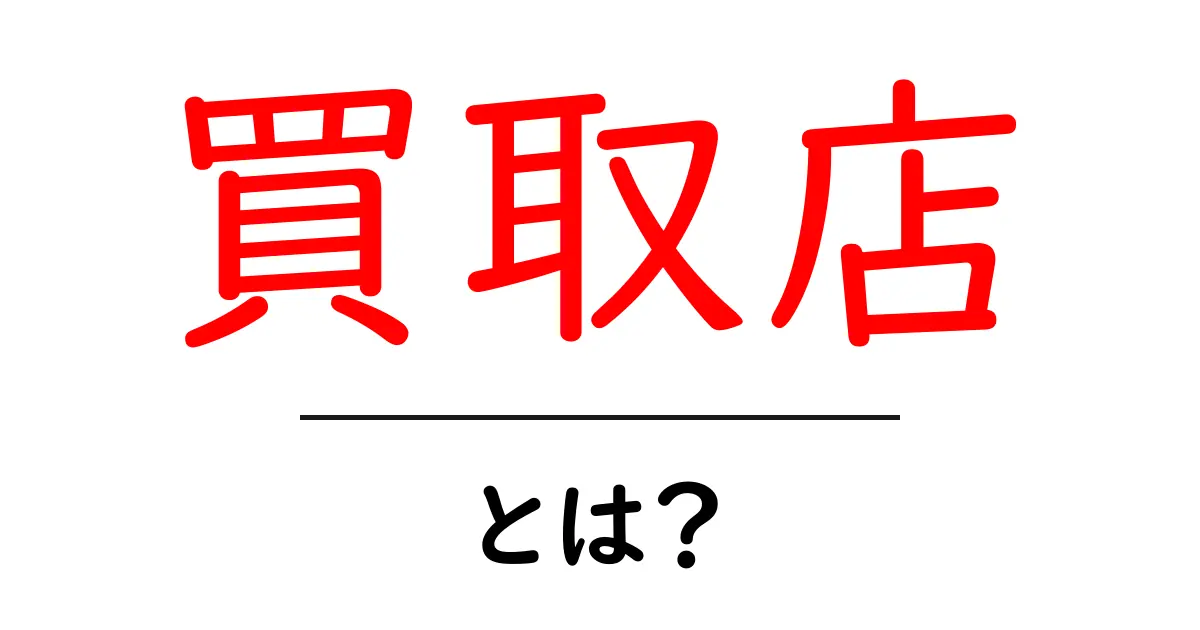 買取店とは？初めての人にもわかる買取店の仕組みと利用方法共起語・同意語も併せて解説！
