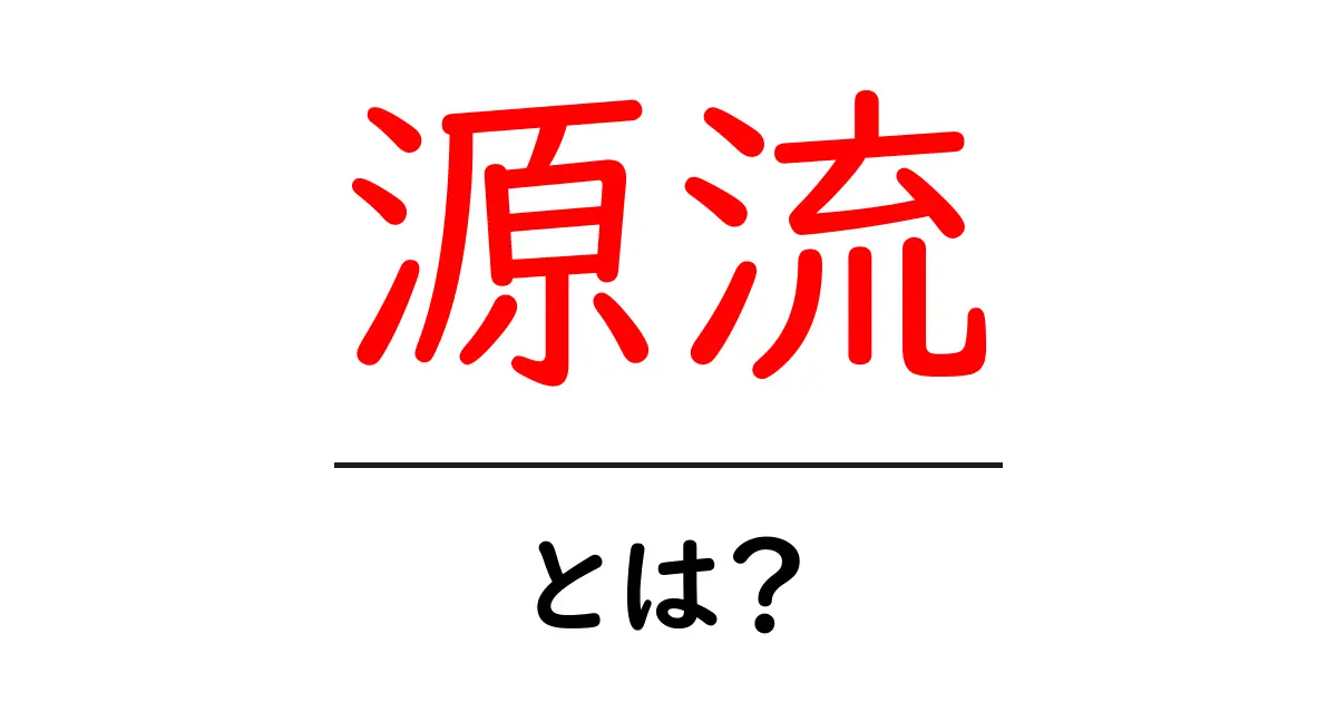 源流とは?その意味や使い方をわかりやすく解説共起語・同意語も併せて解説!