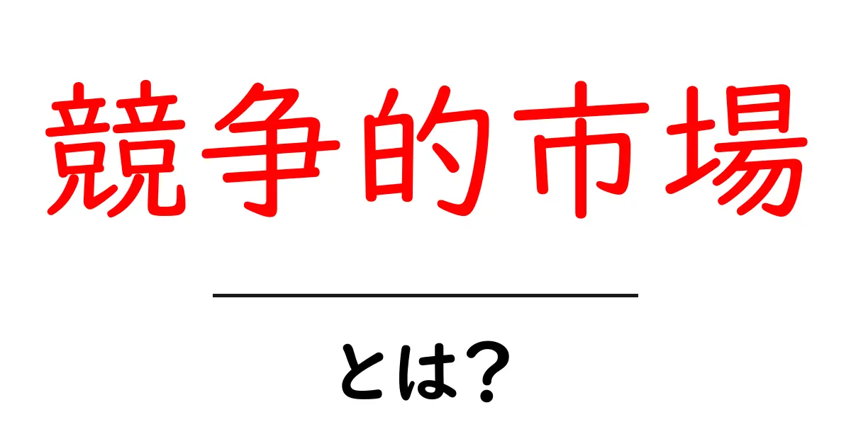 競争的市場とは?市場のルールと仕組みを理解しよう!共起語・同意語も併せて解説!