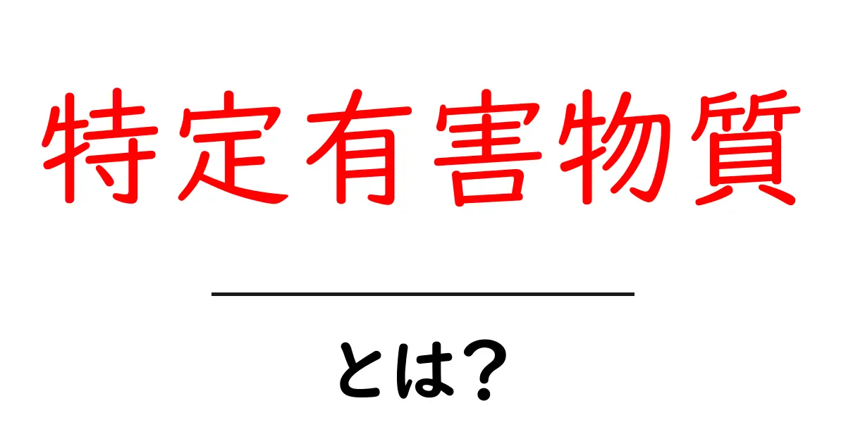 特定有害物質とは?身近に潜む危険を知ろう!共起語・同意語も併せて解説!