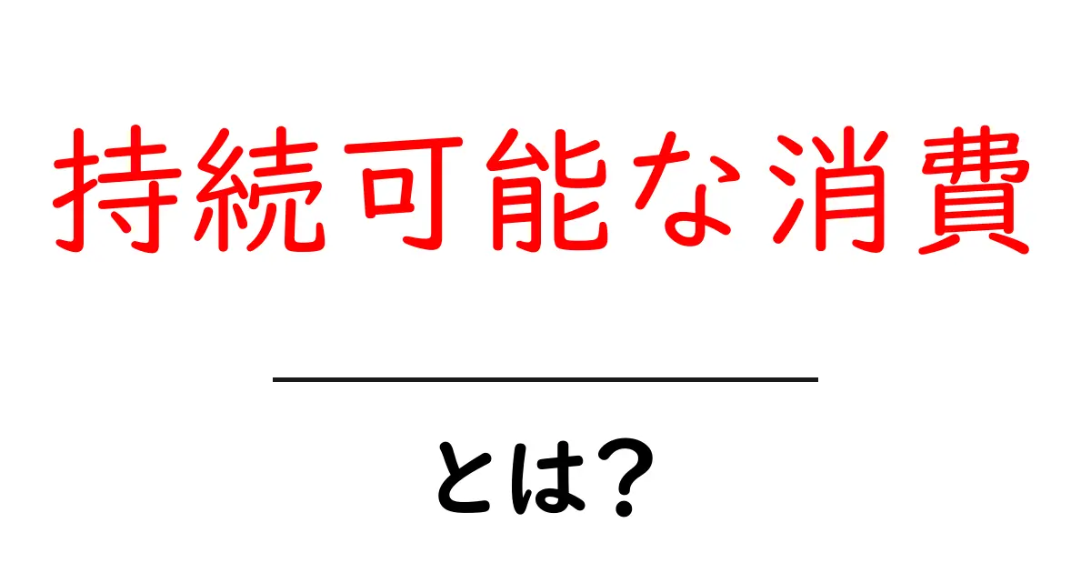 持続可能な消費とは?私たちの未来を守る選択をしよう!共起語・同意語も併せて解説!