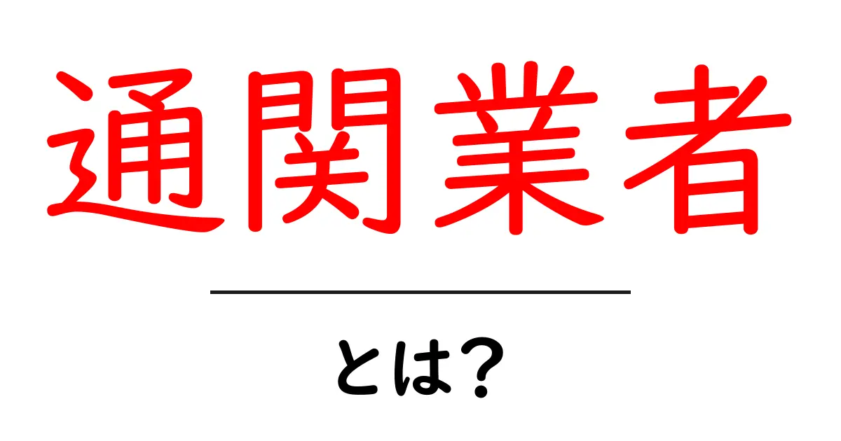 通関業者とは？輸出入のプロフェッショナルが教える役割と重要性共起語・同意語も併せて解説！
