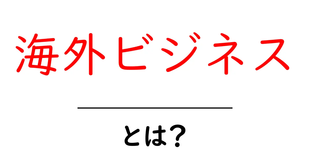 海外ビジネスとは？成功の秘訣と現地市場の理解共起語・同意語も併せて解説！