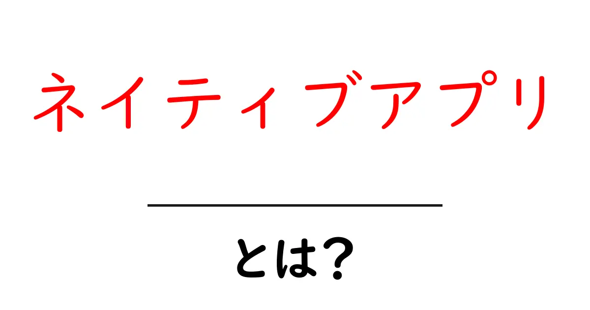 ネイティブアプリとは？特徴やメリットをわかりやすく解説！共起語・同意語も併せて解説！