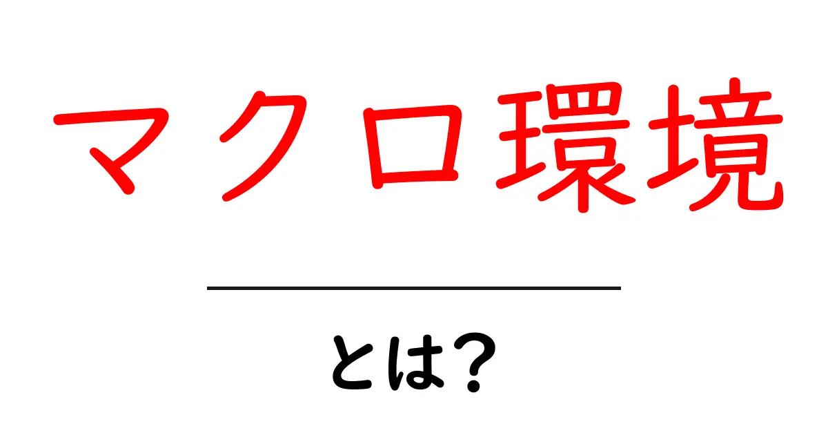 マクロ環境とは?経済やビジネスに与える影響を分かりやすく解説!共起語・同意語も併せて解説!