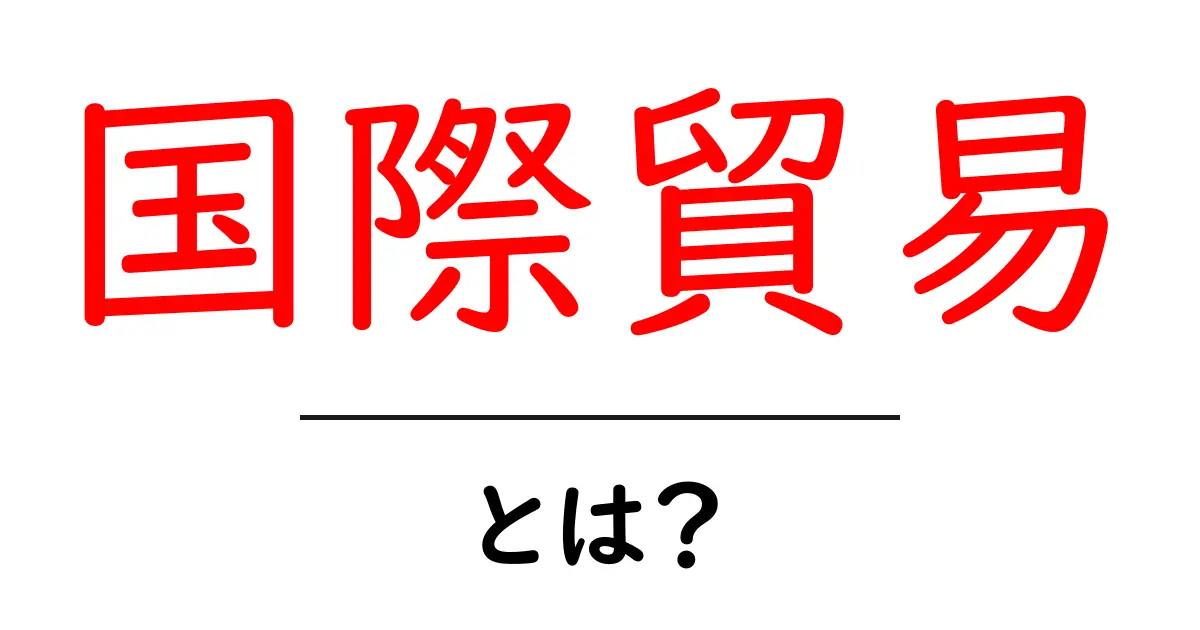 国際貿易とは?世界の国々がつながる仕組みをわかりやすく解説!共起語・同意語も併せて解説!
