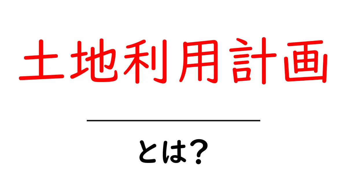 土地利用計画とは?未来の街づくりを考える基礎知識共起語・同意語も併せて解説!