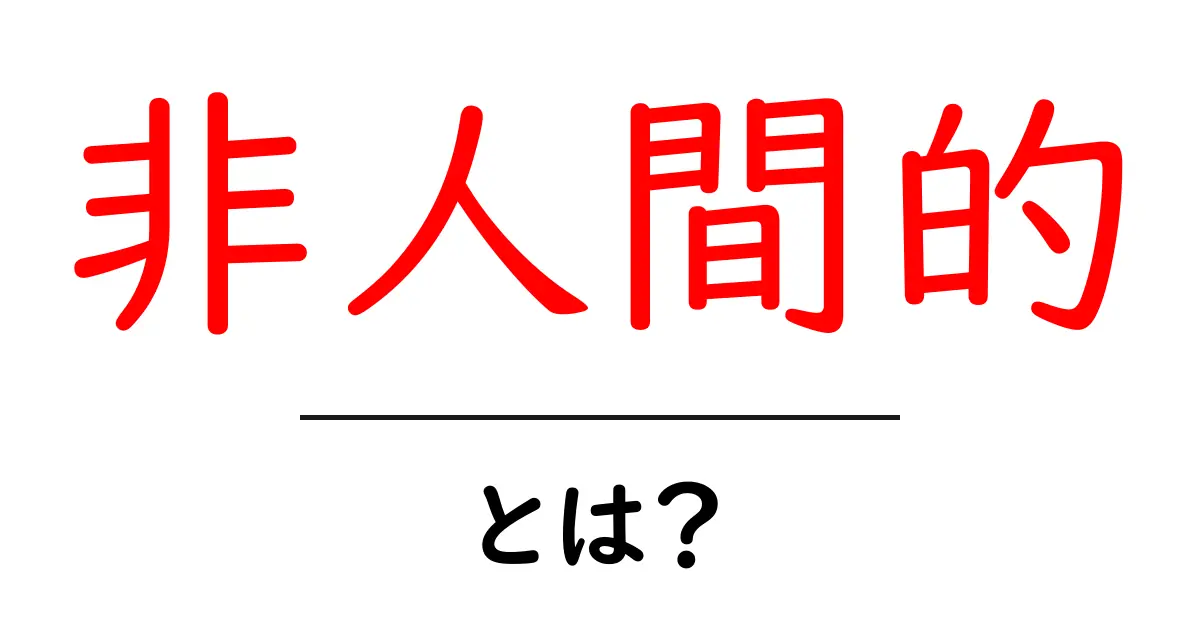 「非人間的」とは?その意味や使われ方をわかりやすく解説!共起語・同意語も併せて解説!