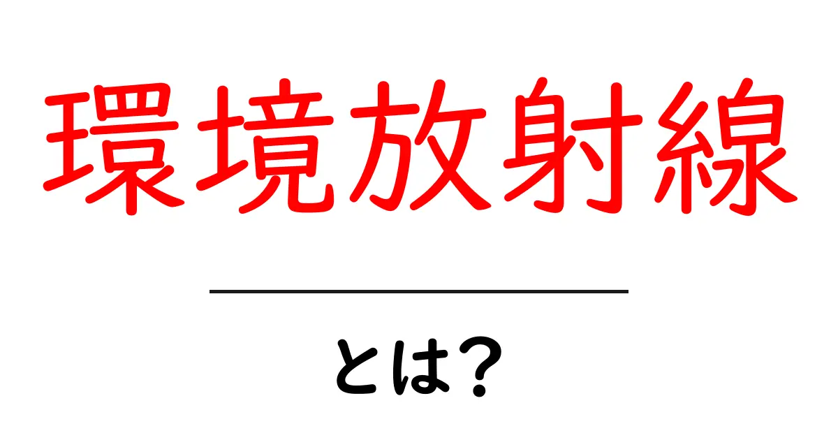 環境放射線とは?身近な放射線の影響をわかりやすく解説します!共起語・同意語も併せて解説!
