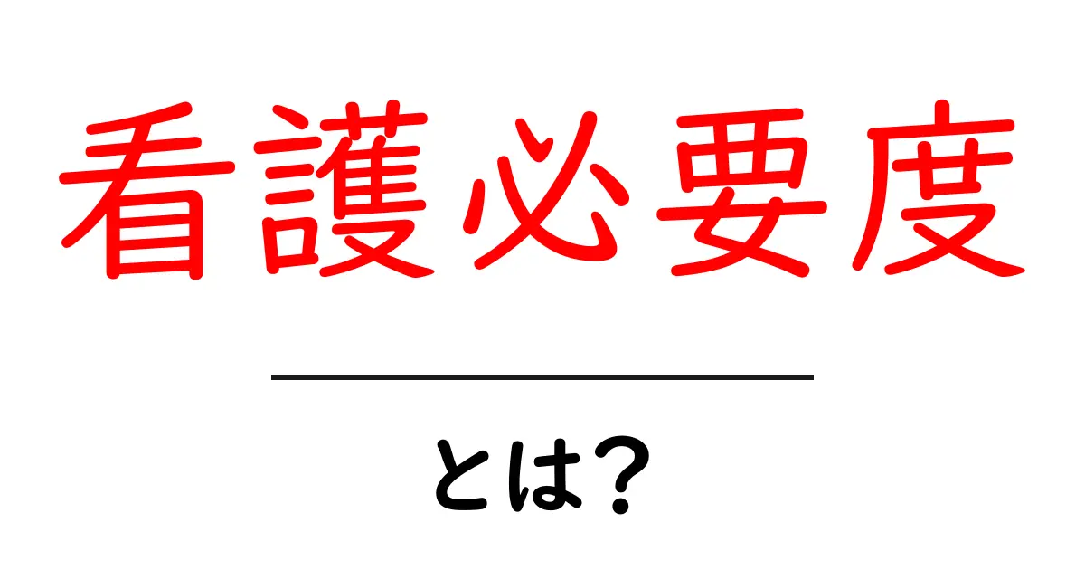 看護必要度とは？その基本と重要性をわかりやすく解説！共起語・同意語も併せて解説！