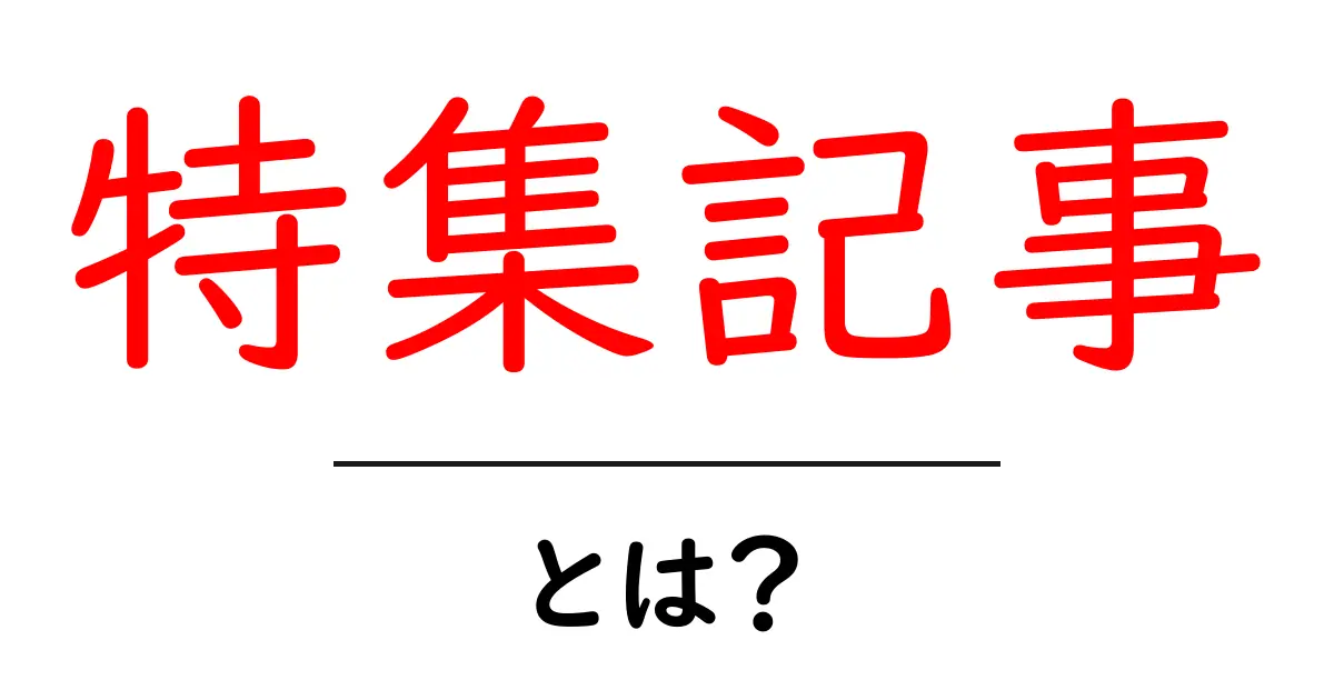 特集記事とは?読むべき理由と作り方を解説!共起語・同意語も併せて解説!