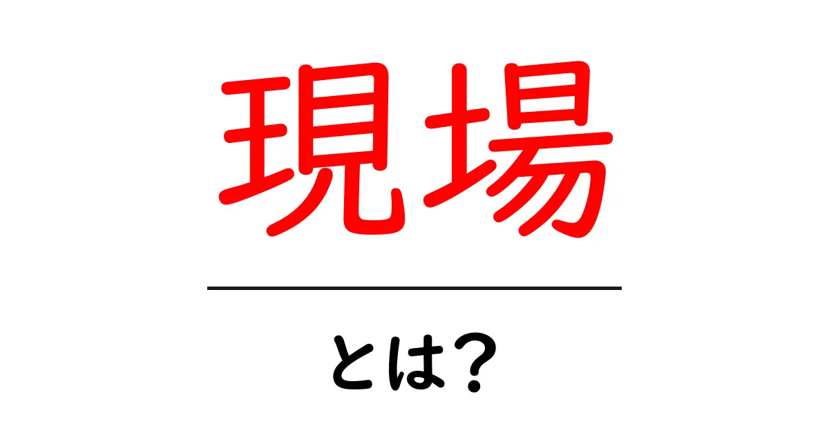 現場とは?現場の重要性と役割をわかりやすく解説!共起語・同意語も併せて解説!