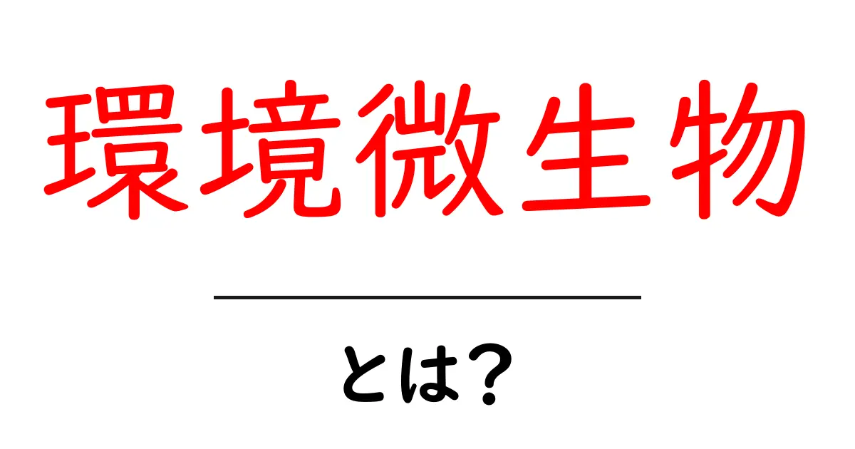 環境微生物とは?私たちの生活にどんな影響を与えているの?共起語・同意語も併せて解説!