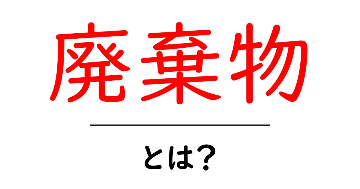廃棄物とは？私たちの生活に潜む廃棄物の正体とその対処法共起語・同意語も併せて解説！