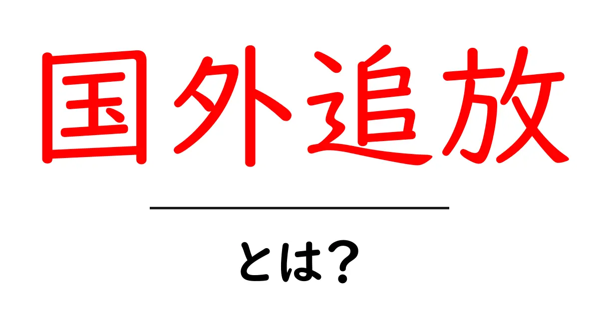 国外追放とは?その意味と影響をわかりやすく解説共起語・同意語も併せて解説!