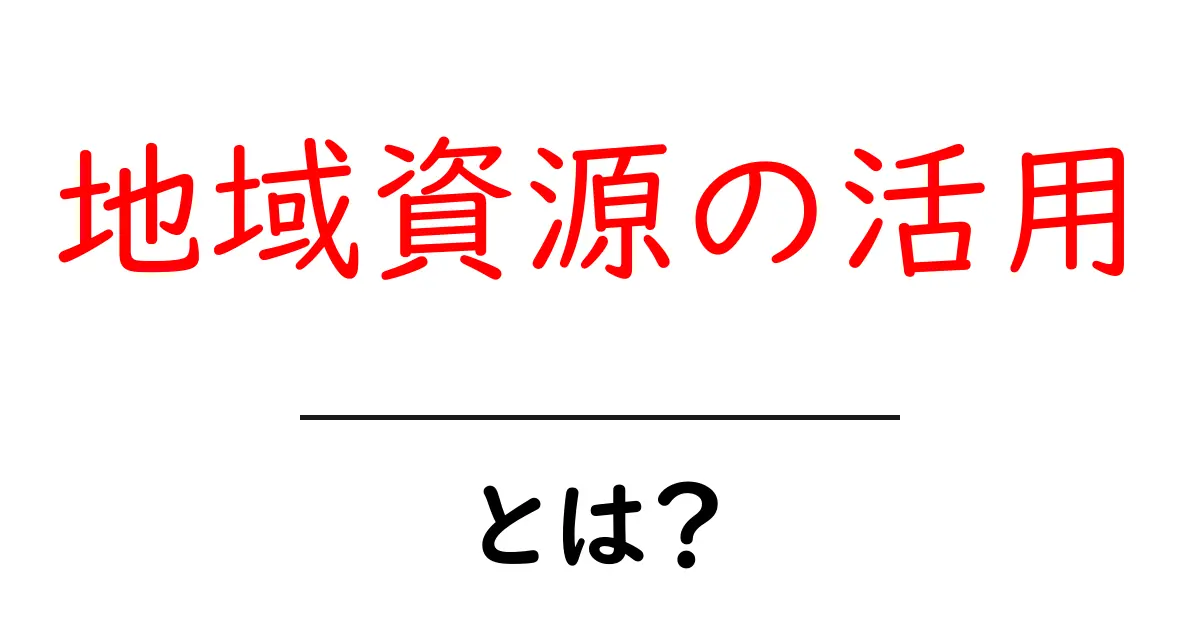 地域資源の活用とは?地域の力を引き出す方法を学ぼう!共起語・同意語も併せて解説!