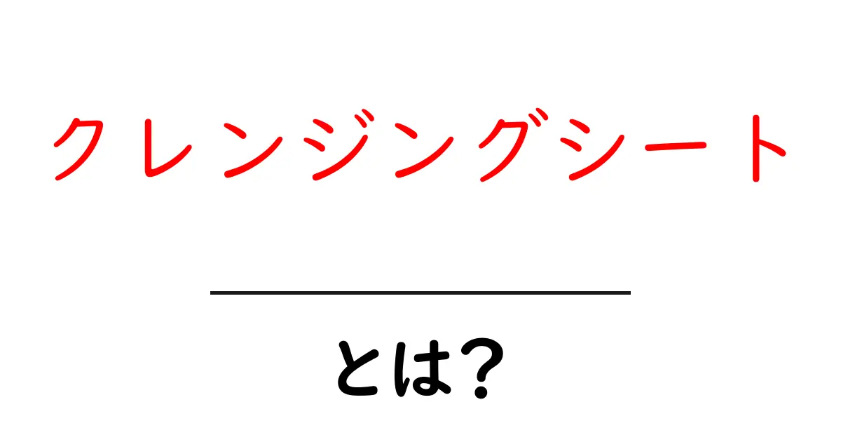 クレンジングシートとは?簡単にわかるお手入れ方法と効果共起語・同意語も併せて解説!