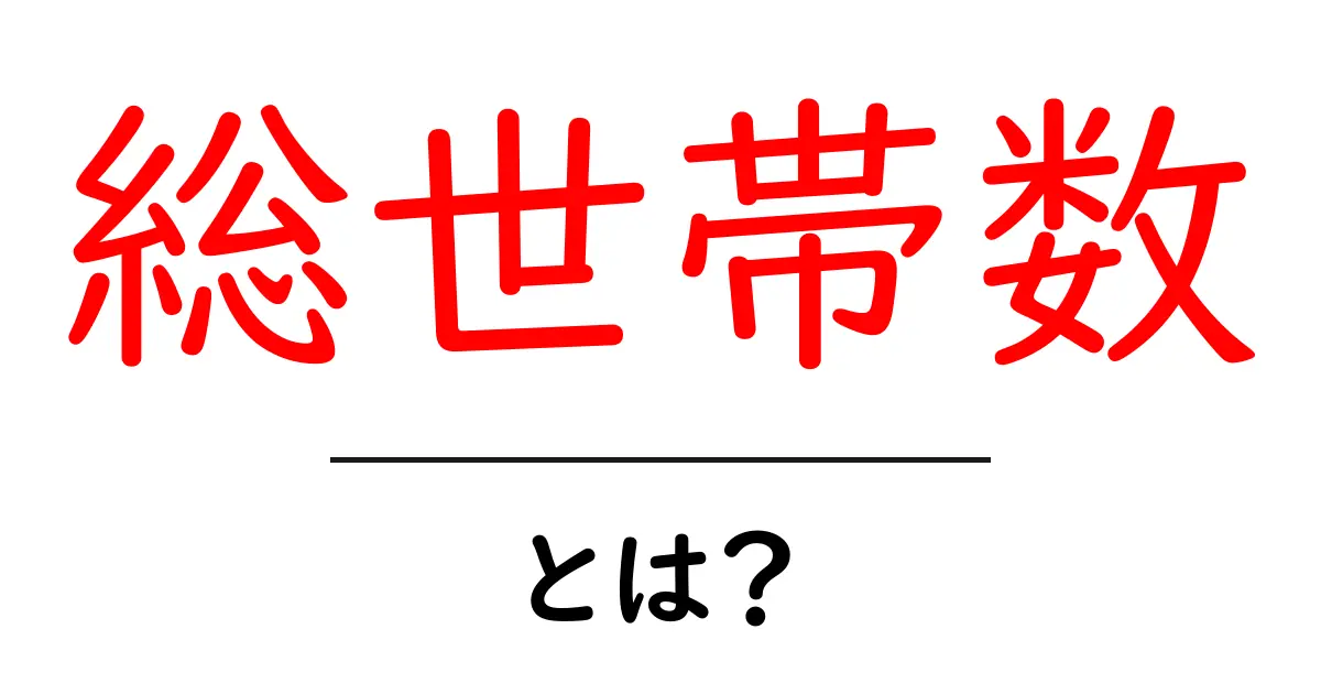 「総世帯数」とは? その意味と重要性についてわかりやすく解説!共起語・同意語も併せて解説!