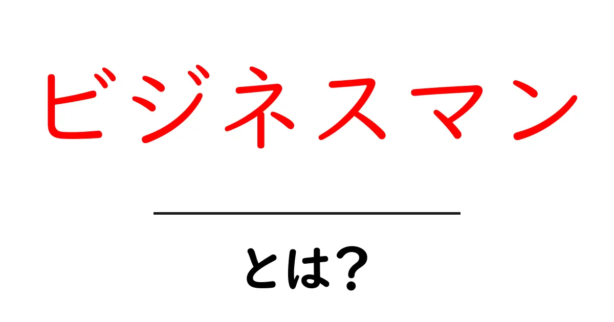ビジネスマンとは？成功するための基本とスキルを徹底解説！共起語・同意語も併せて解説！