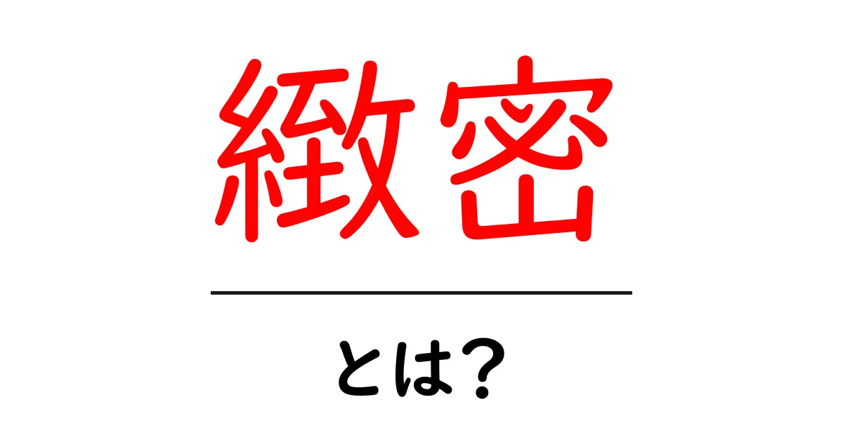 緻密とは?意味や使い方をわかりやすく解説!共起語・同意語も併せて解説!