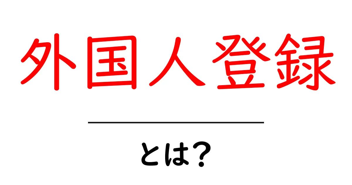 外国人登録とは?知っておきたい基本情報と手続きの流れ共起語・同意語も併せて解説!