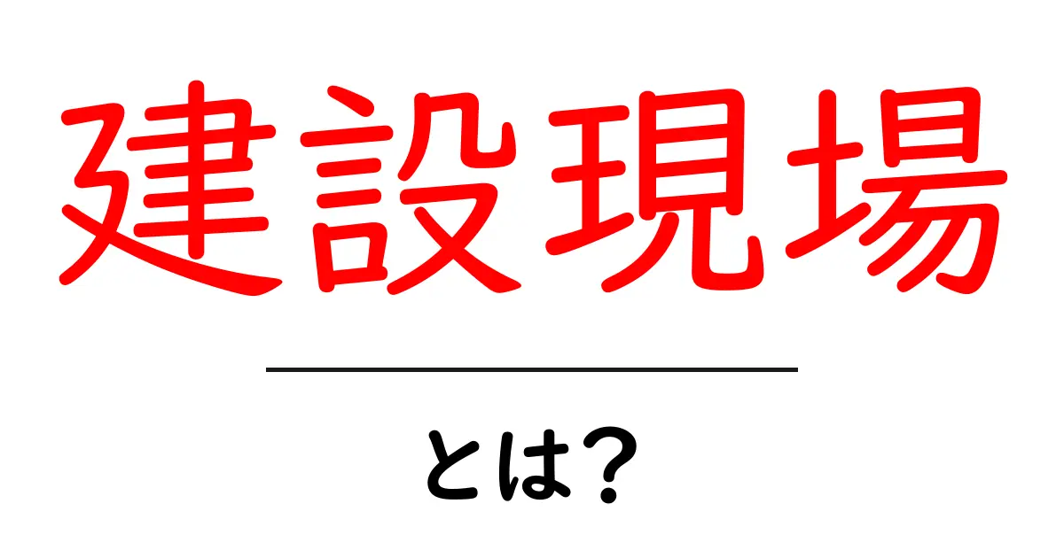 建設現場とは?見えない世界とその重要性を知ろう!共起語・同意語も併せて解説!