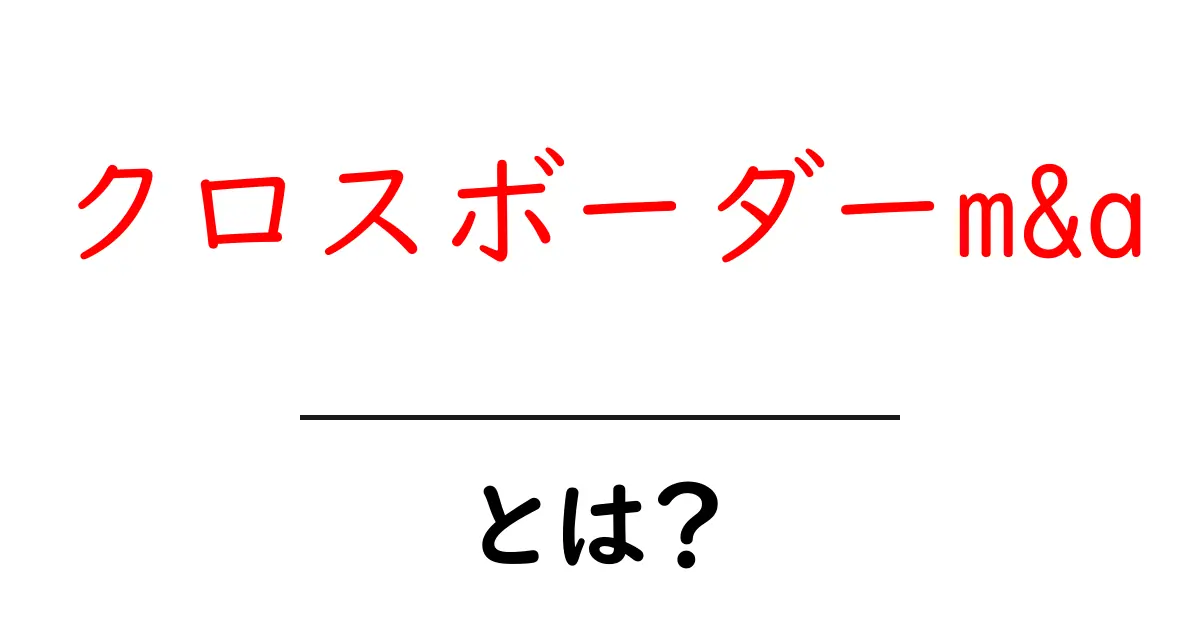 クロスボーダーM&Aとは？海外企業との取引を理解しよう！共起語・同意語も併せて解説！