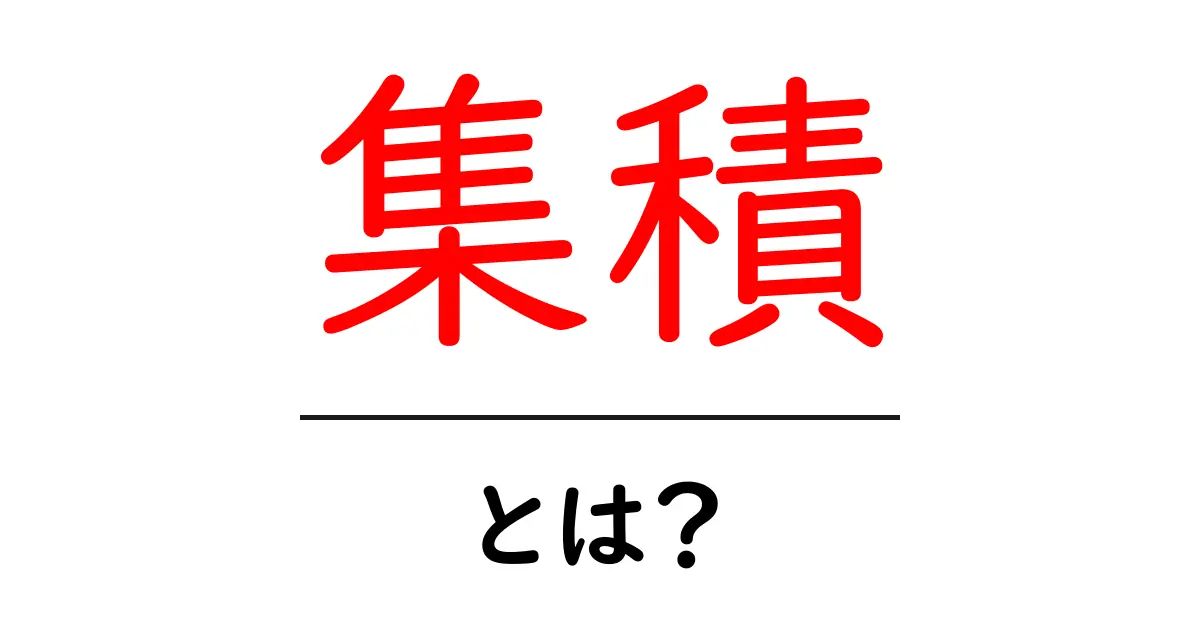 「集積」とは何か?その意味と使い方をわかりやすく解説共起語・同意語も併せて解説!