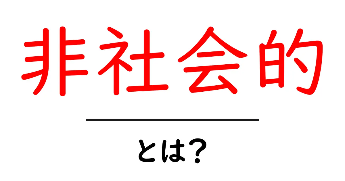 非社会的とは?その意味と理解を深めよう共起語・同意語も併せて解説!