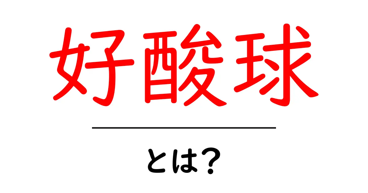 好酸球とは?体を守る大切な血液の一部をわかりやすく解説!共起語・同意語も併せて解説!